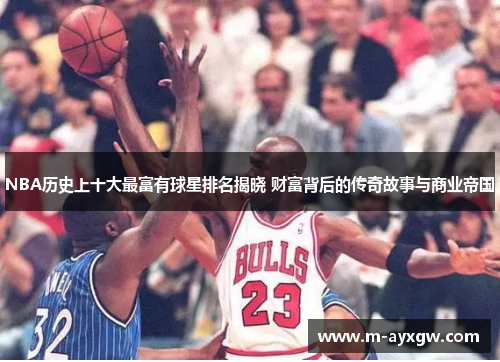 NBA历史上十大最富有球星排名揭晓 财富背后的传奇故事与商业帝国