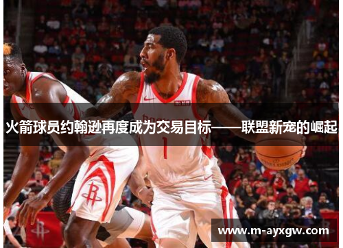 火箭球员约翰逊再度成为交易目标——联盟新宠的崛起