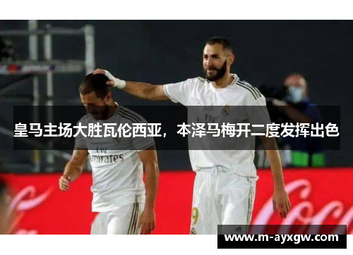 皇马主场大胜瓦伦西亚，本泽马梅开二度发挥出色