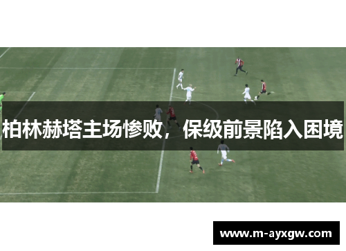柏林赫塔主场惨败，保级前景陷入困境