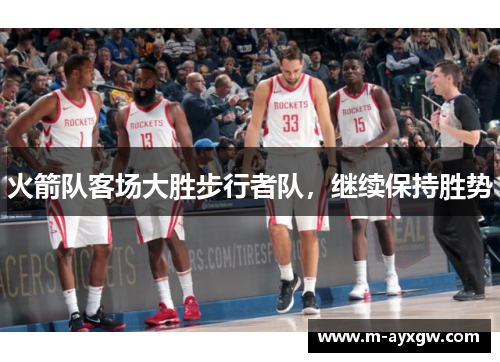 火箭队客场大胜步行者队，继续保持胜势