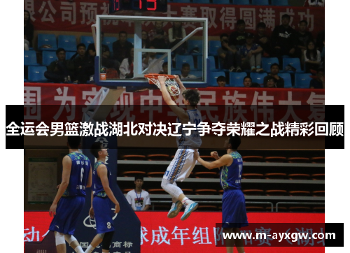 全运会男篮激战湖北对决辽宁争夺荣耀之战精彩回顾