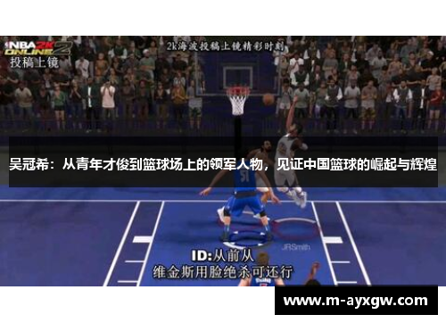 吴冠希：从青年才俊到篮球场上的领军人物，见证中国篮球的崛起与辉煌