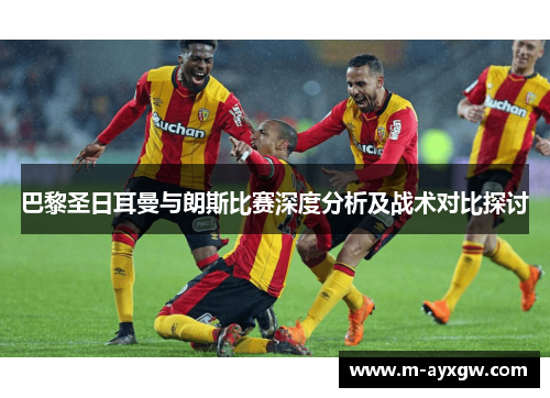 巴黎圣日耳曼与朗斯比赛深度分析及战术对比探讨