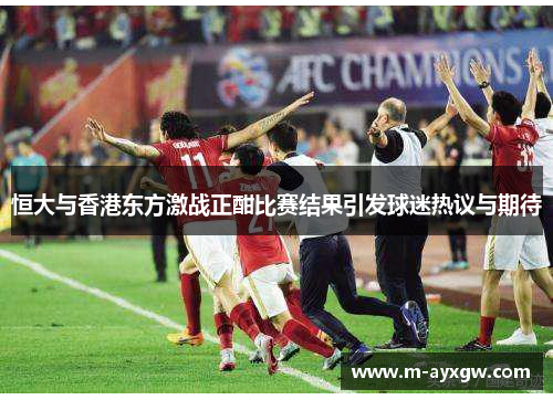 恒大与香港东方激战正酣比赛结果引发球迷热议与期待