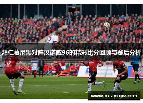 拜仁慕尼黑对阵汉诺威96的精彩比分回顾与赛后分析
