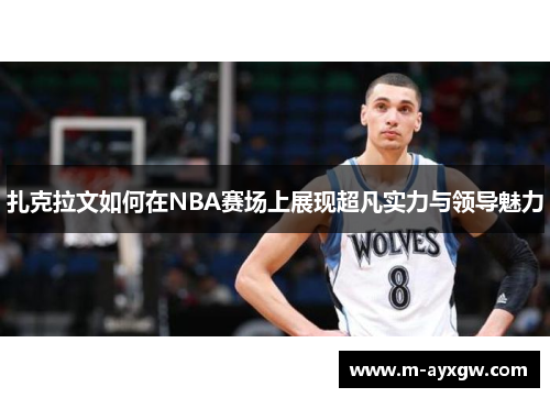 扎克拉文如何在NBA赛场上展现超凡实力与领导魅力