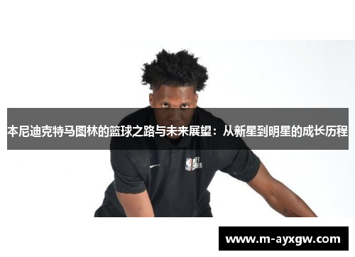 本尼迪克特马图林的篮球之路与未来展望：从新星到明星的成长历程
