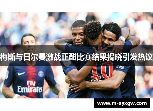 梅斯与日尔曼激战正酣比赛结果揭晓引发热议
