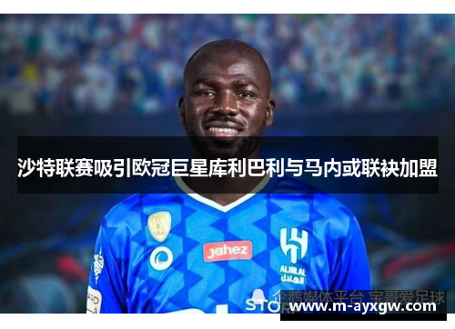 沙特联赛吸引欧冠巨星库利巴利与马内或联袂加盟