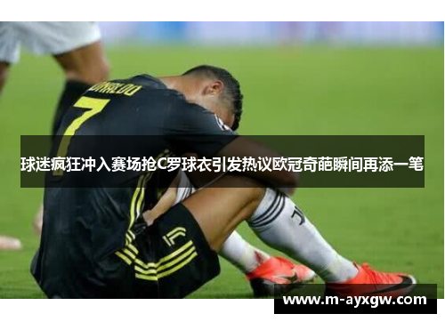 球迷疯狂冲入赛场抢C罗球衣引发热议欧冠奇葩瞬间再添一笔