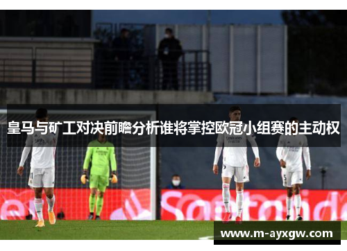 皇马与矿工对决前瞻分析谁将掌控欧冠小组赛的主动权