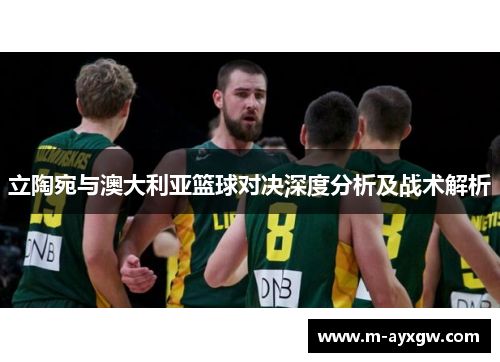 立陶宛与澳大利亚篮球对决深度分析及战术解析