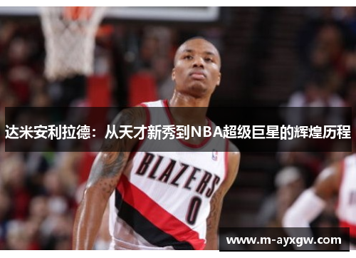 达米安利拉德：从天才新秀到NBA超级巨星的辉煌历程