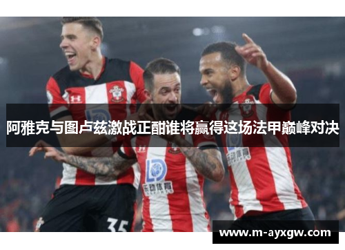 阿雅克与图卢兹激战正酣谁将赢得这场法甲巅峰对决