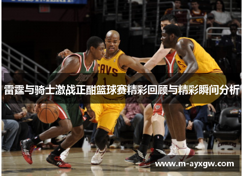 雷霆与骑士激战正酣篮球赛精彩回顾与精彩瞬间分析